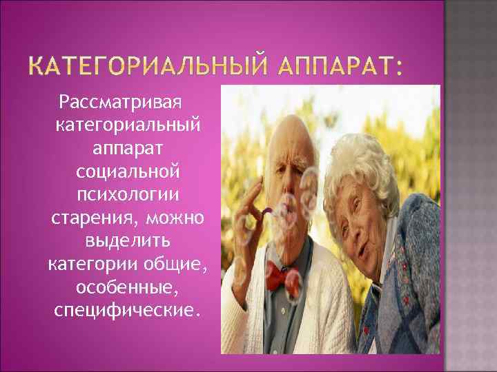 Рассматривая категориальный аппарат социальной психологии старения, можно выделить категории общие, особенные, специфические. 