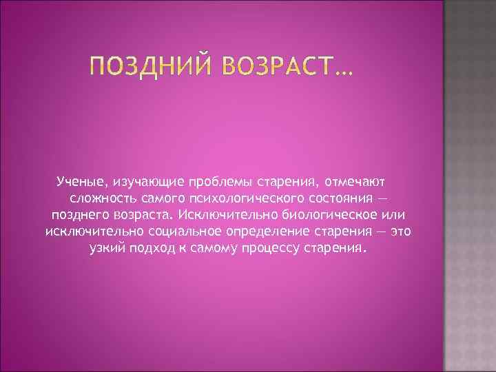 Ученые, изучающие проблемы старения, отмечают сложность самого психологического состояния — позднего возраста. Исключительно биологическое