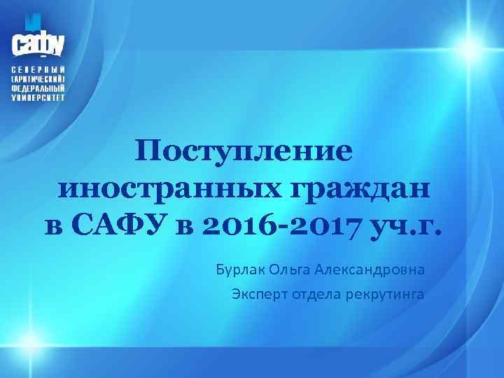 Поступление иностранных граждан в САФУ в 2016 -2017 уч. г. Бурлак Ольга Александровна Эксперт