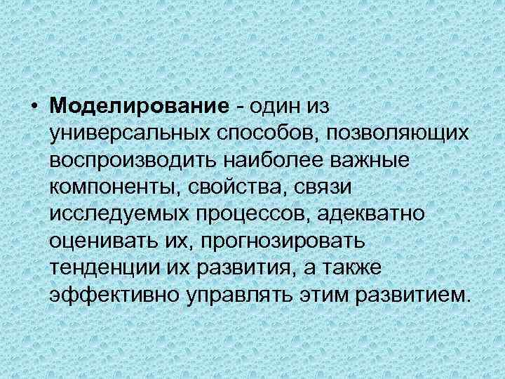  • Моделирование - один из универсальных способов, позволяющих воспроизводить наиболее важные компоненты, свойства,