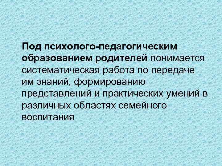 Под психолого-педагогическим образованием родителей понимается систематическая работа по передаче им знаний, формированию представлений и