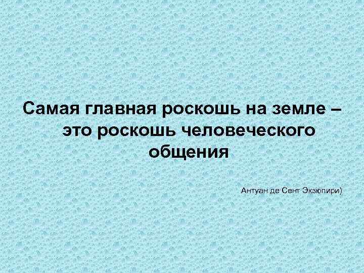 Самая главная роскошь на земле – это роскошь человеческого общения Антуан де Сент Экзюпири)