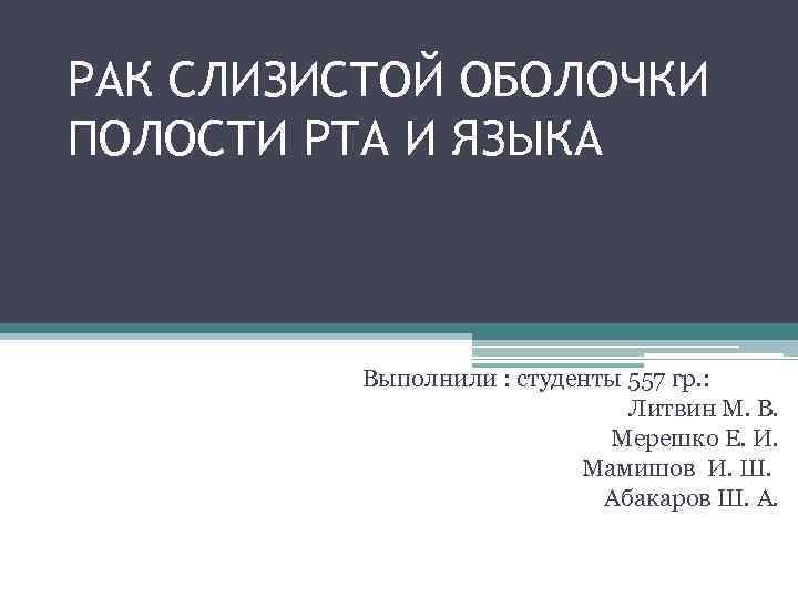 РАК СЛИЗИСТОЙ ОБОЛОЧКИ ПОЛОСТИ РТА И ЯЗЫКА Выполнили : студенты 557 гр. : Литвин