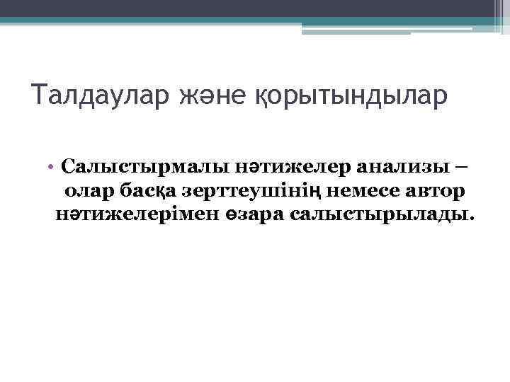 Талдаулар және қорытындылар • Салыстырмалы нәтижелер анализы – олар басқа зерттеушінің немесе автор нәтижелерімен