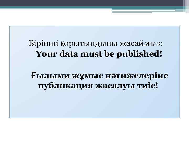 Бірінші қорытындыны жасаймыз: Your data must be published! Ғылыми жұмыс нәтижелеріне публикация жасалуы тиіс!