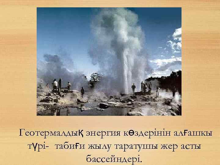 Геотермалдық энергия көздерінін алғашкы түрі- табиғи жылу таратушы жер асты бассейндері. 