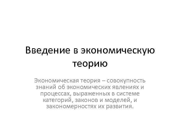 Введение в экономическую теорию Экономическая теория – совокупность знаний об экономических явлениях и процессах,