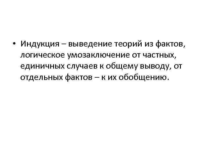  • Индукция – выведение теорий из фактов, логическое умозаключение от частных, единичных случаев