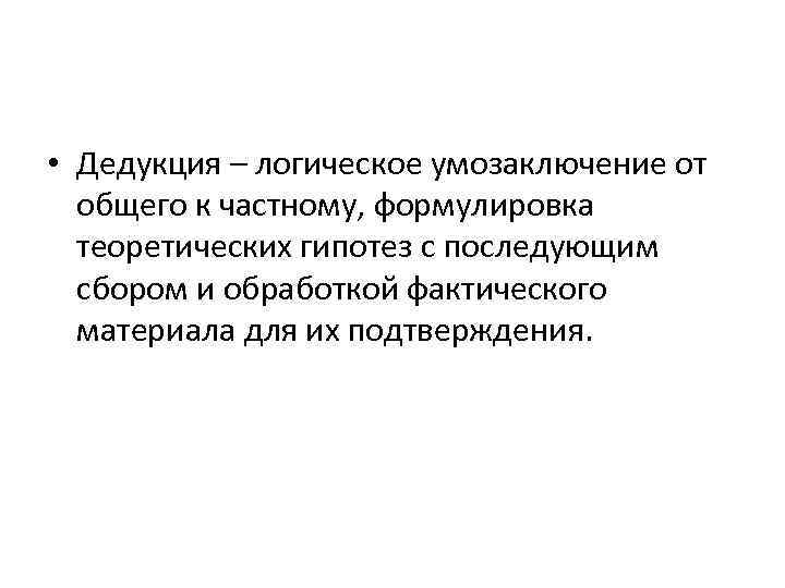  • Дедукция – логическое умозаключение от общего к частному, формулировка теоретических гипотез с