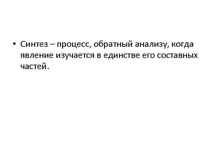  • Синтез – процесс, обратный анализу, когда явление изучается в единстве его составных