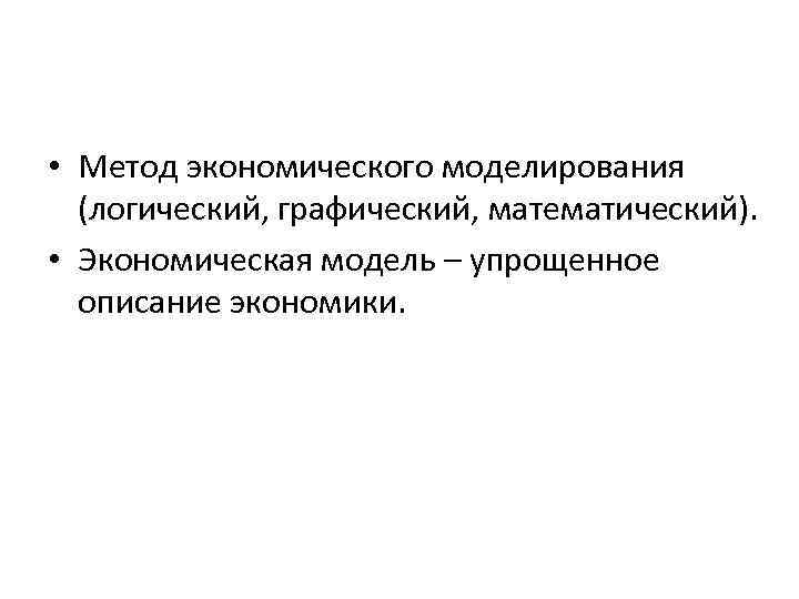  • Метод экономического моделирования (логический, графический, математический). • Экономическая модель – упрощенное описание