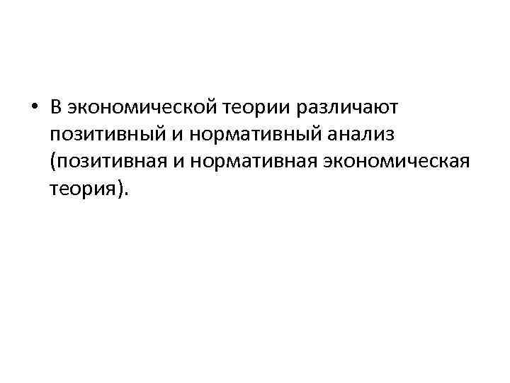  • В экономической теории различают позитивный и нормативный анализ (позитивная и нормативная экономическая