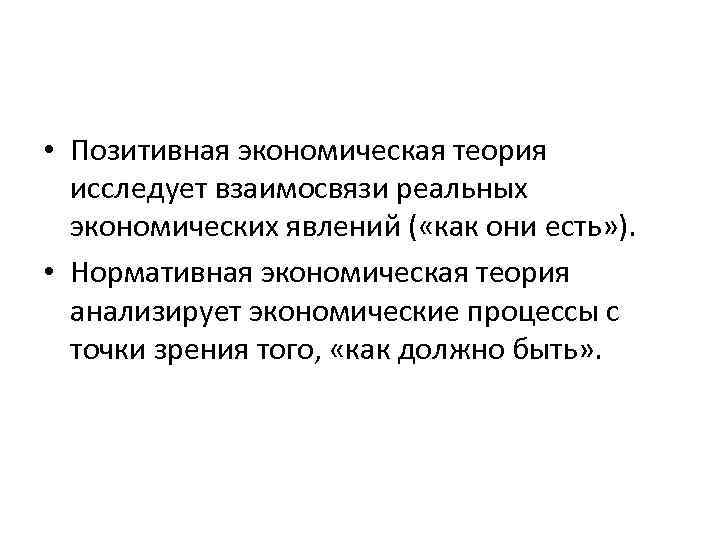  • Позитивная экономическая теория исследует взаимосвязи реальных экономических явлений ( «как они есть»