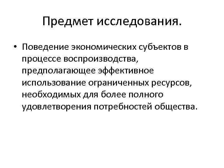 Предмет исследования. • Поведение экономических субъектов в процессе воспроизводства, предполагающее эффективное использование ограниченных ресурсов,