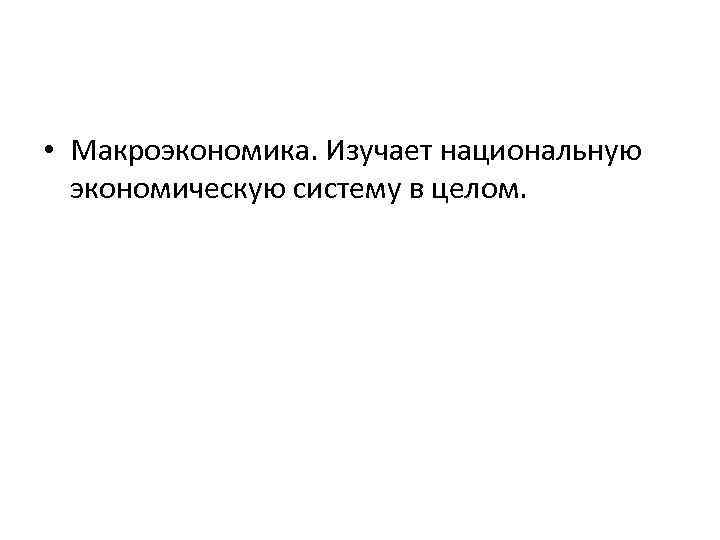  • Макроэкономика. Изучает национальную экономическую систему в целом. 