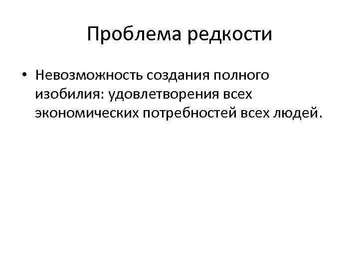 Проблема редкости • Невозможность создания полного изобилия: удовлетворения всех экономических потребностей всех людей. 