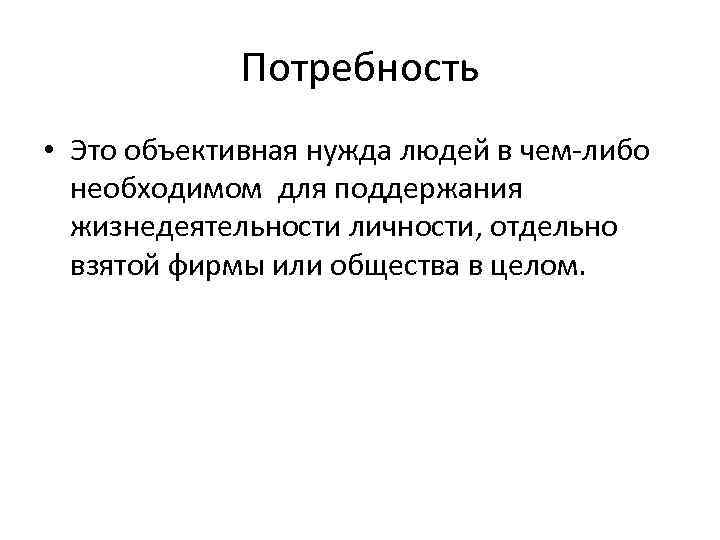 Потребность • Это объективная нужда людей в чем-либо необходимом для поддержания жизнедеятельности личности, отдельно