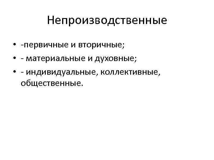 Непроизводственные • -первичные и вторичные; • - материальные и духовные; • - индивидуальные, коллективные,