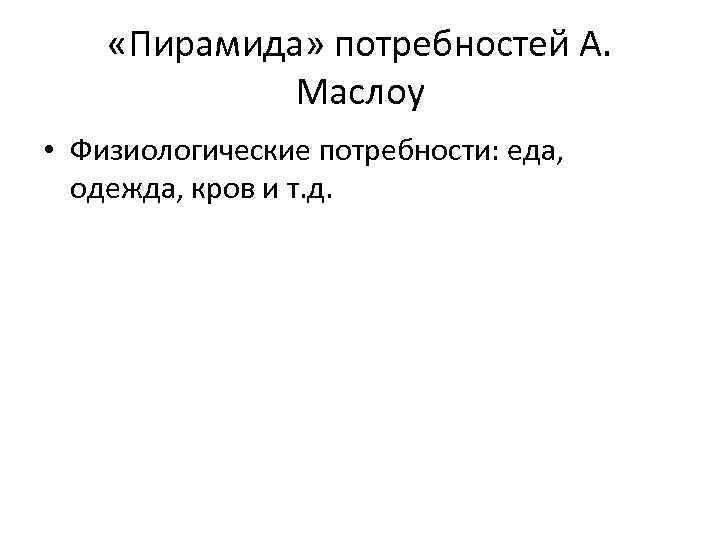  «Пирамида» потребностей А. Маслоу • Физиологические потребности: еда, одежда, кров и т. д.