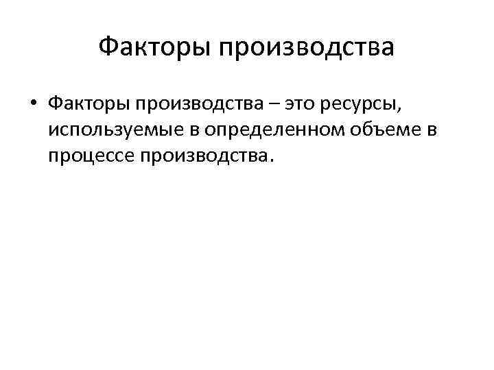 Факторы производства • Факторы производства – это ресурсы, используемые в определенном объеме в процессе