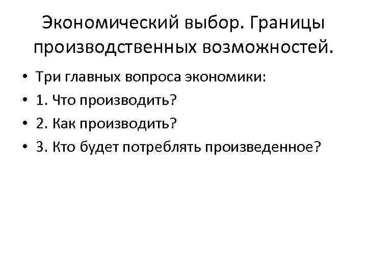 Экономический выбор. Границы производственных возможностей. • • Три главных вопроса экономики: 1. Что производить?