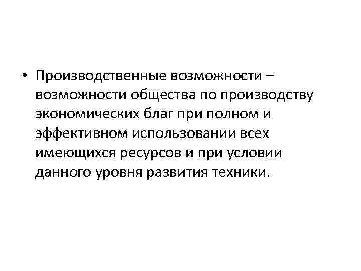  • Производственные возможности – возможности общества по производству экономических благ при полном и