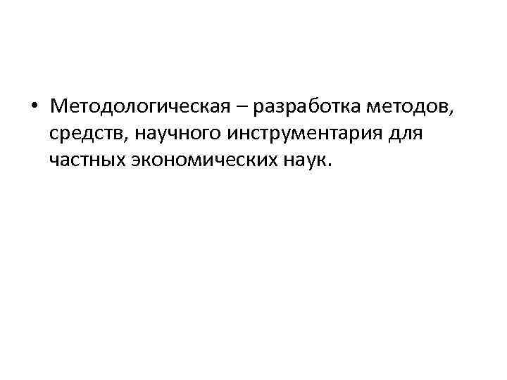  • Методологическая – разработка методов, средств, научного инструментария для частных экономических наук. 