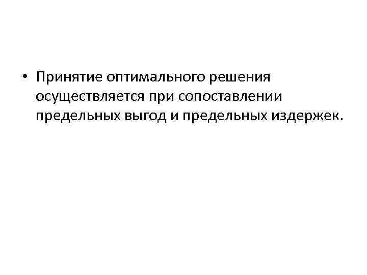  • Принятие оптимального решения осуществляется при сопоставлении предельных выгод и предельных издержек. 