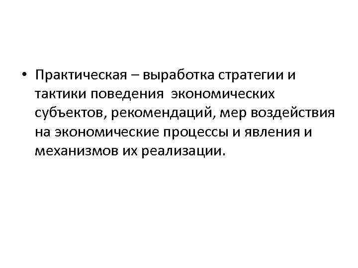  • Практическая – выработка стратегии и тактики поведения экономических субъектов, рекомендаций, мер воздействия