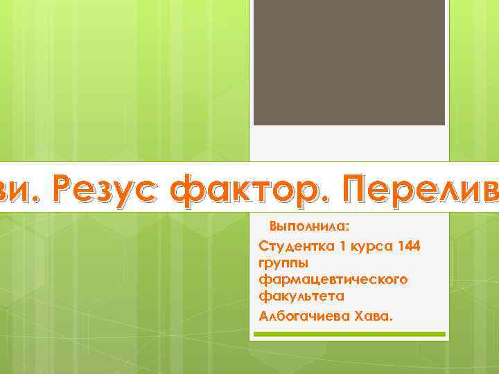 ви. Резус фактор. Перелив Выполнила: Студентка 1 курса 144 группы фармацевтического факультета Албогачиева Хава.