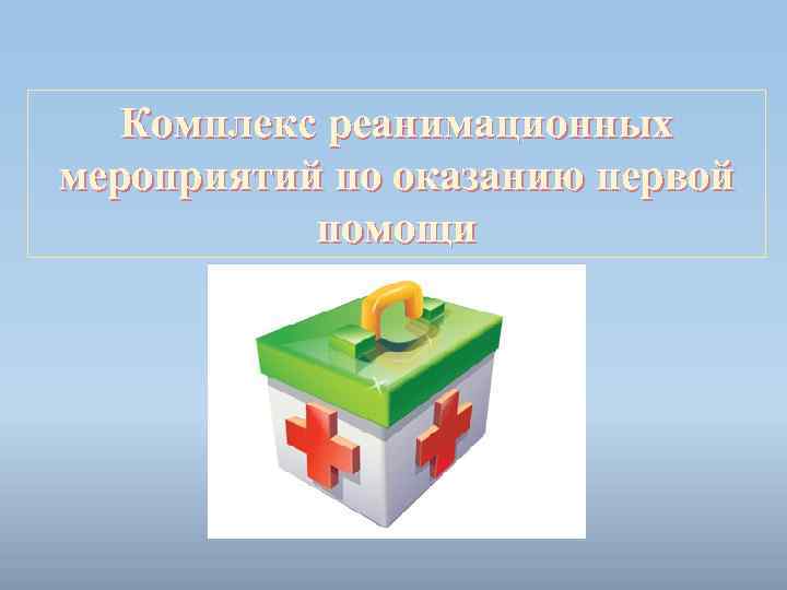 Комплекс реанимационных мероприятий по оказанию первой помощи 