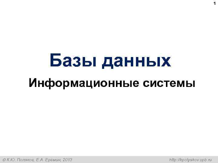 1 Базы данных Информационные системы К. Ю. Поляков, Е. А. Ерёмин, 2013 http: //kpolyakov.