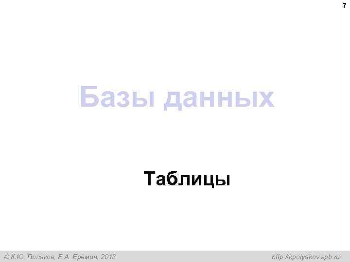 7 Базы данных Таблицы К. Ю. Поляков, Е. А. Ерёмин, 2013 http: //kpolyakov. spb.