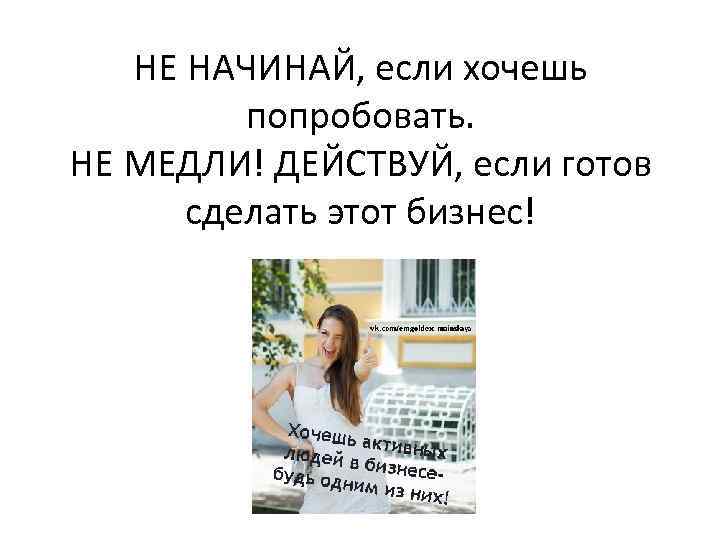 НЕ НАЧИНАЙ, если хочешь попробовать. НЕ МЕДЛИ! ДЕЙСТВУЙ, если готов сделать этот бизнес! 