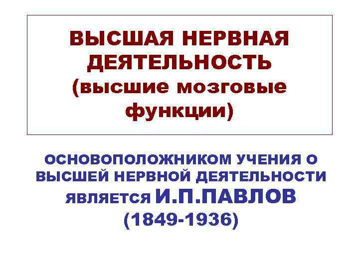 ВЫСШАЯ НЕРВНАЯ ДЕЯТЕЛЬНОСТЬ (высшие мозговые функции) ОСНОВОПОЛОЖНИКОМ УЧЕНИЯ О ВЫСШЕЙ НЕРВНОЙ ДЕЯТЕЛЬНОСТИ ЯВЛЯЕТСЯ И.