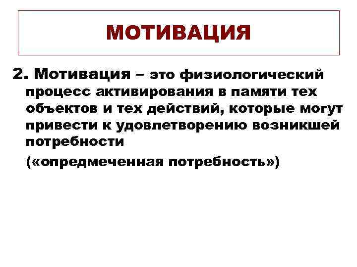 МОТИВАЦИЯ 2. Мотивация – это физиологический процесс активирования в памяти тех объектов и тех