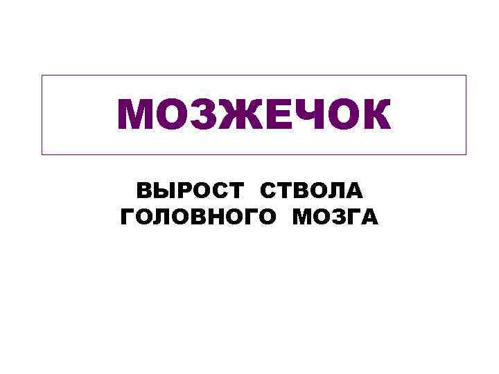 МОЗЖЕЧОК ВЫРОСТ СТВОЛА ГОЛОВНОГО МОЗГА 