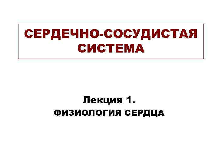 СЕРДЕЧНО-СОСУДИСТАЯ СИСТЕМА Лекция 1. ФИЗИОЛОГИЯ СЕРДЦА 