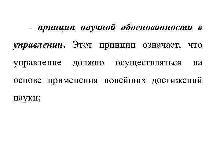 - принцип научной обоснованности в управлении. Этот принцип означает, что управление должно осуществляться на