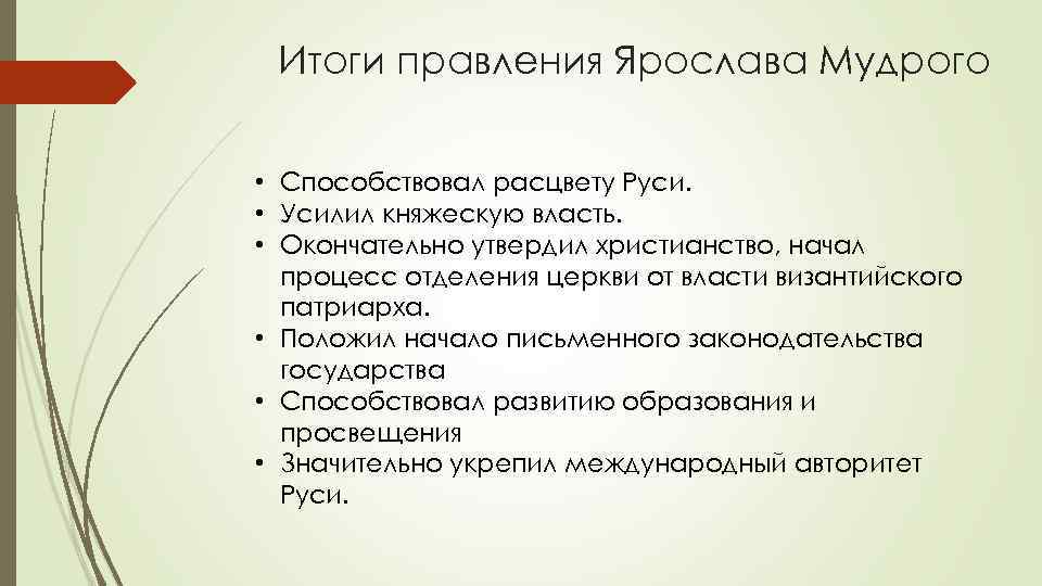 Итоги правления Ярослава Мудрого • Способствовал расцвету Руси. • Усилил княжескую власть. • Окончательно