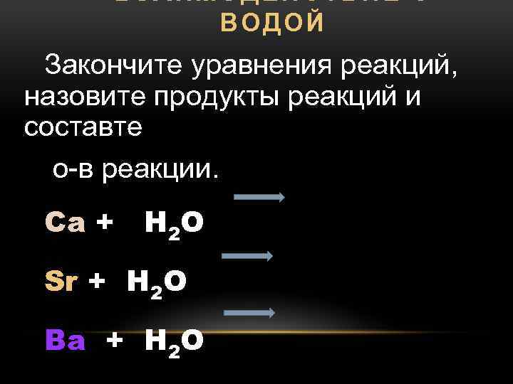 ВЗАИМОДЕЙСТВИЕ С ВОДОЙ Закончите уравнения реакций, назовите продукты реакций и составте о-в реакции. Ca