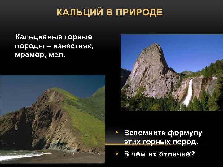 КАЛЬЦИЙ В ПРИРОДЕ Кальциевые горные породы – известняк, мрамор, мел. • Вспомните формулу этих