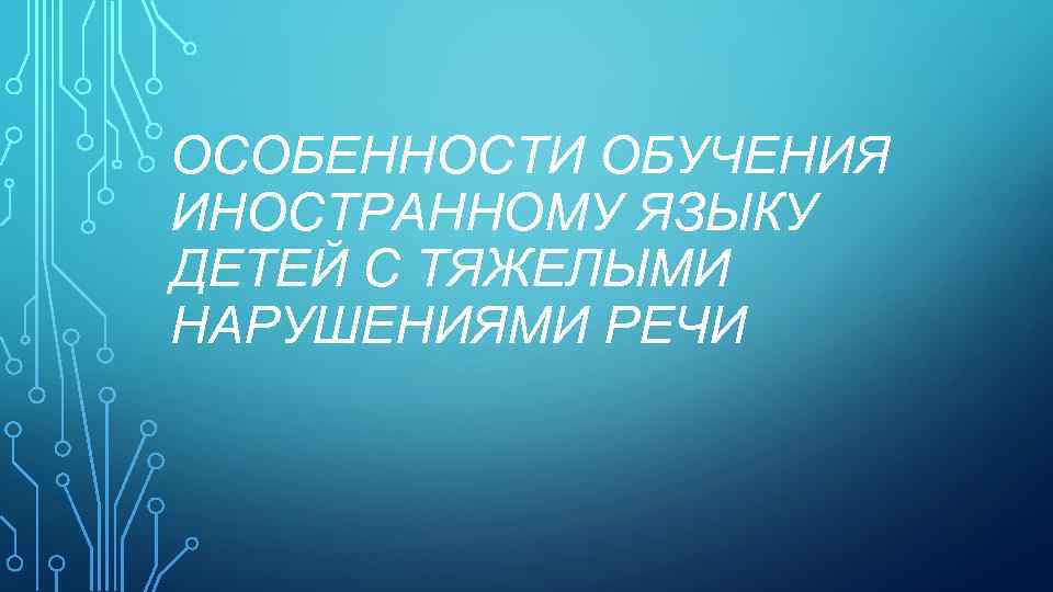 ОСОБЕННОСТИ ОБУЧЕНИЯ ИНОСТРАННОМУ ЯЗЫКУ ДЕТЕЙ С ТЯЖЕЛЫМИ НАРУШЕНИЯМИ РЕЧИ 