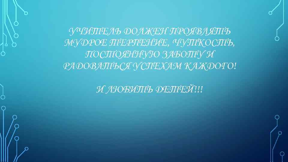 УЧИТЕЛЬ ДОЛЖЕН ПРОЯВЛЯТЬ МУДРОЕ ТЕРПЕНИЕ, ЧУТКОСТЬ, ПОСТОЯННУЮ ЗАБОТУ И РАДОВАТЬСЯ УСПЕХАМ КАЖДОГО! И ЛЮБИТЬ