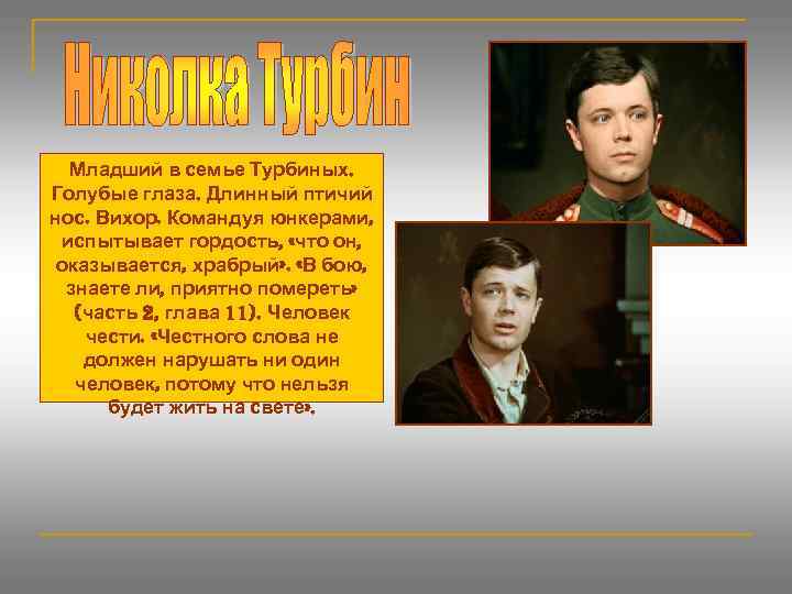 Младший в семье Турбиных. Голубые глаза. Длинный птичий нос. Вихор. Командуя юнкерами, испытывает гордость,