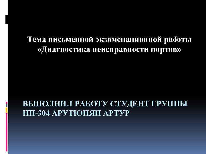 Тема письменной экзаменационной работы «Диагностика неисправности портов» ВЫПОЛНИЛ РАБОТУ СТУДЕНТ ГРУППЫ НП-304 АРУТЮНЯН АРТУР