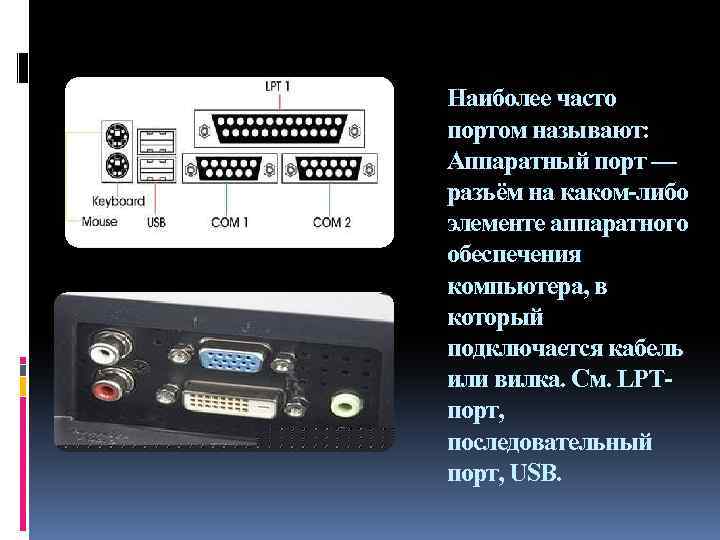 Наиболее часто портом называют: Аппаратный порт — разъём на каком-либо элементе аппаратного обеспечения компьютера,