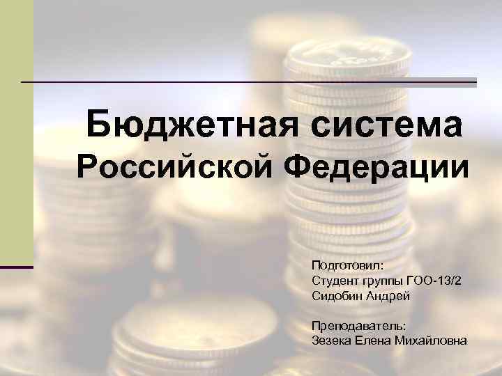 Бюджетная система Российской Федерации Подготовил: Студент группы ГОО-13/2 Сидобин Андрей Преподаватель: Зезека Елена Михайловна