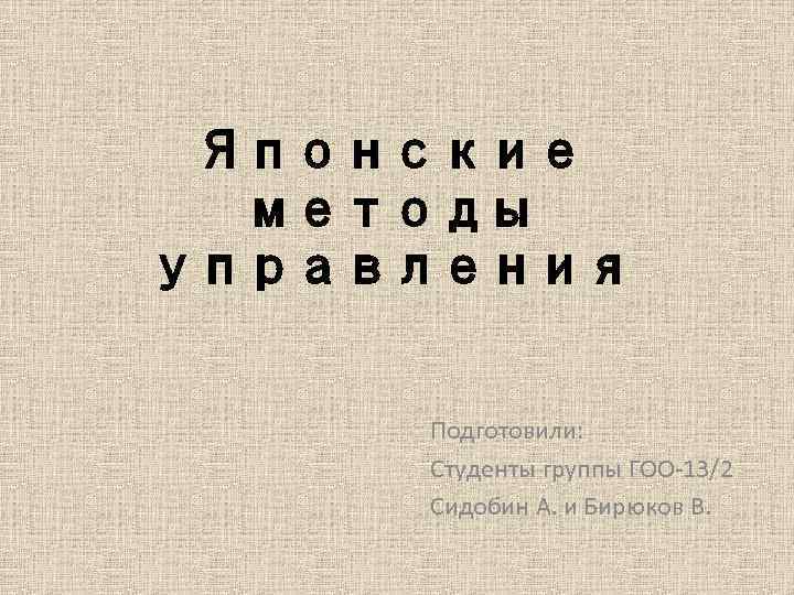 Японские методы управления Подготовили: Студенты группы ГОО 13/2 Сидобин А. и Бирюков В. 