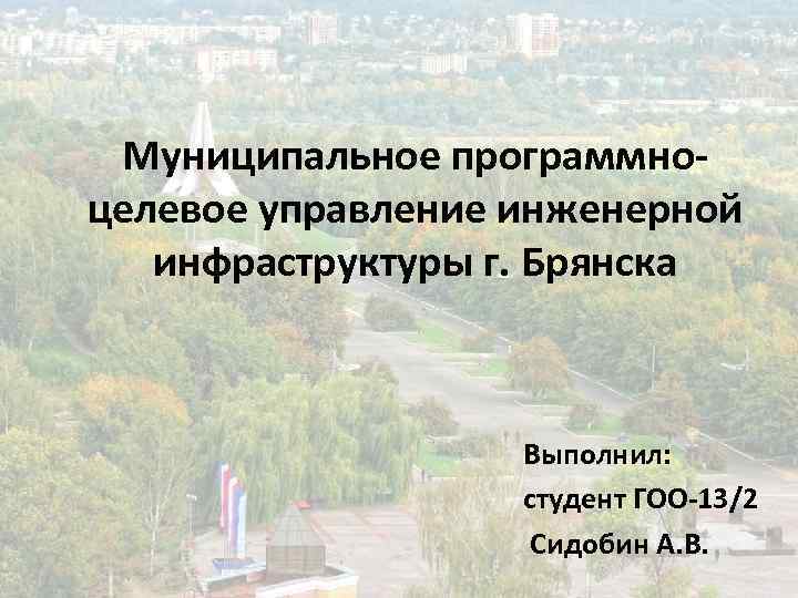 Муниципальное программноцелевое управление инженерной инфраструктуры г. Брянска Выполнил: студент ГОО-13/2 Сидобин А. В. 